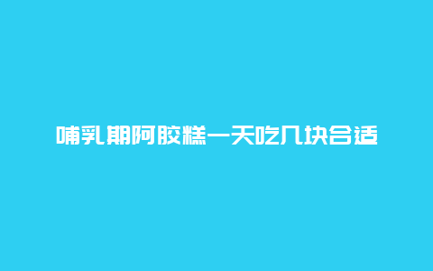 哺乳期阿胶糕一天吃几块合适