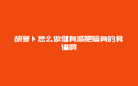 胡萝卜怎么做健身减肥瘦身的食谱啊