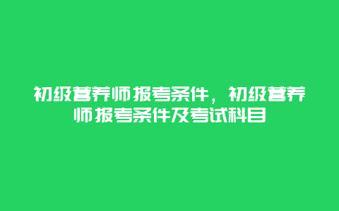 初级营养师报考条件，初级营养师报考条件及考试科目