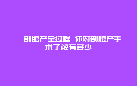 ​剖腹产全过程 你对剖腹产手术了解有多少