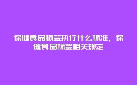 保健食品标签执行什么标准，保健食品标签相关规定_http://www.365jiazheng.com_健康护理_第1张