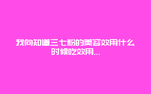 我向知道三七粉的美容效用什么时候吃效用...