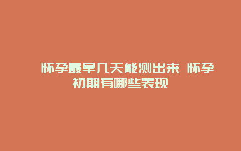 ​怀孕最早几天能测出来 怀孕初期有哪些表现