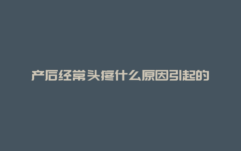 产后经常头疼什么原因引起的