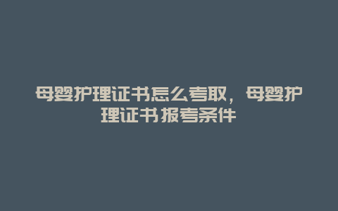 母婴护理证书怎么考取，母婴护理证书报考条件