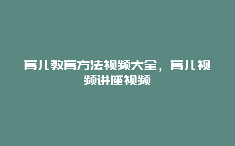 育儿教育方法视频大全，育儿视频讲座视频