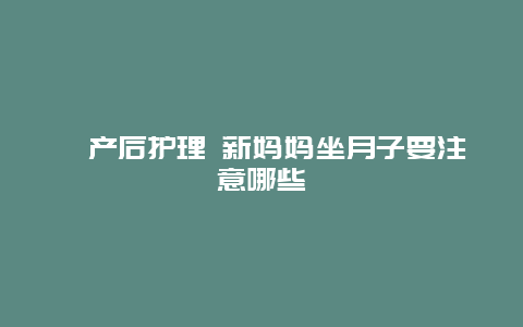 ​产后护理 新妈妈坐月子要注意哪些