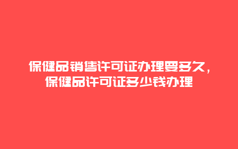 保健品销售许可证办理要多久，保健品许可证多少钱办理_http://www.365jiazheng.com_健康护理_第1张