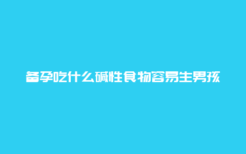 备孕吃什么碱性食物容易生男孩