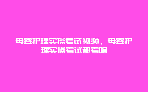 母婴护理实操考试视频，母婴护理实操考试都考啥