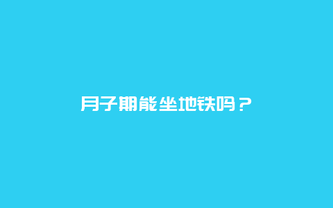 月子期能坐地铁吗？