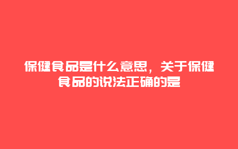 保健食品是什么意思，关于保健食品的说法正确的是_http://www.365jiazheng.com_健康护理_第1张