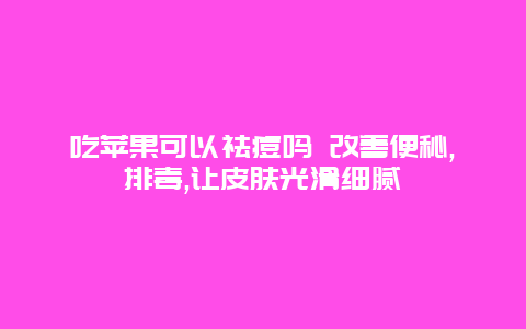 吃苹果可以祛痘吗 改善便秘,排毒,让皮肤光滑细腻