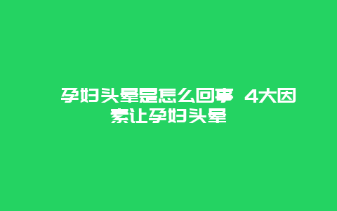 ​孕妇头晕是怎么回事 4大因素让孕妇头晕