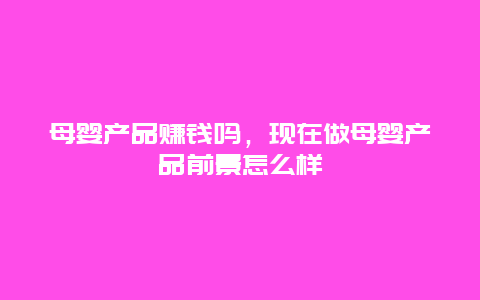 母婴产品赚钱吗，现在做母婴产品前景怎么样