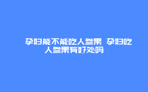 ​孕妇能不能吃人参果 孕妇吃人参果有好处吗