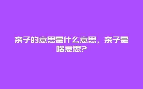 亲子的意思是什么意思，亲子是啥意思?