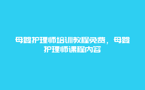 母婴护理师培训教程免费，母婴护理师课程内容