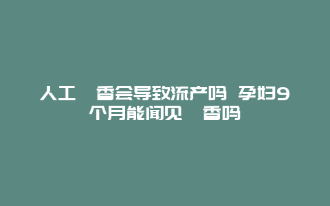 人工麝香会导致流产吗 孕妇9个月能闻见麝香吗