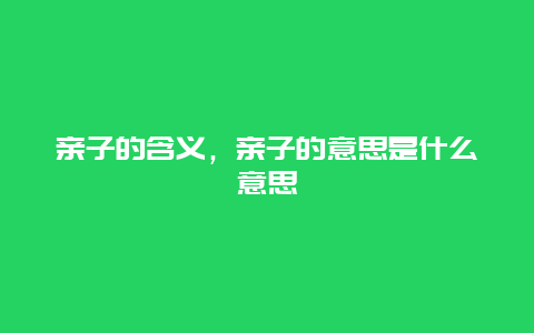 亲子的含义，亲子的意思是什么意思