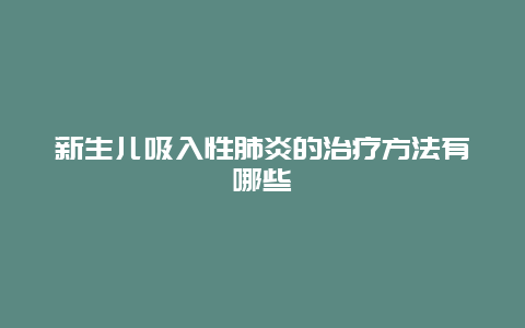 新生儿吸入性肺炎的治疗方法有哪些