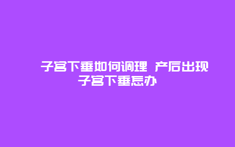 ​子宫下垂如何调理 产后出现子宫下垂怎办