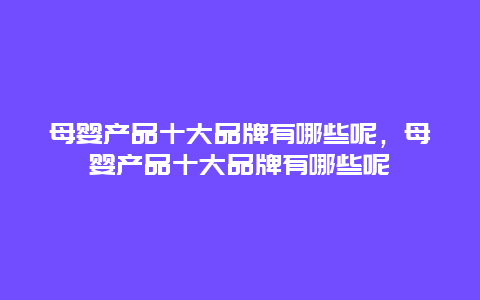 母婴产品十大品牌有哪些呢，母婴产品十大品牌有哪些呢