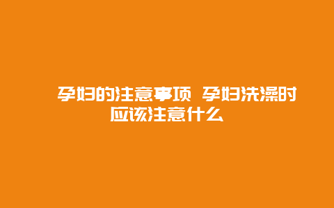 ​孕妇的注意事项 孕妇洗澡时应该注意什么