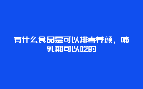 有什么食品是可以排毒养颜，哺乳期可以吃的_http://www.365jiazheng.com_养生知识_第1张