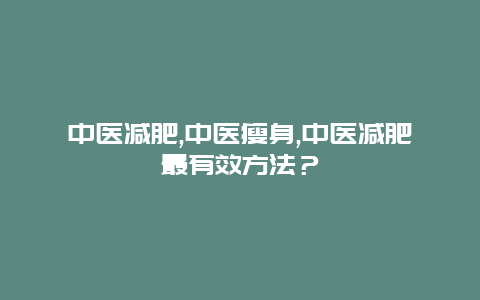 中医减肥,中医瘦身,中医减肥最有效方法？