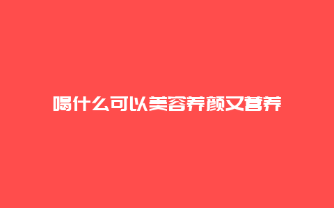 喝什么可以美容养颜又营养