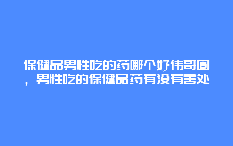 保健品男性吃的药哪个好伟哥固，男性吃的保健品药有没有害处_http://www.365jiazheng.com_健康护理_第1张