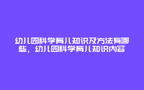 幼儿园科学育儿知识及方法有哪些，幼儿园科学育儿知识内容