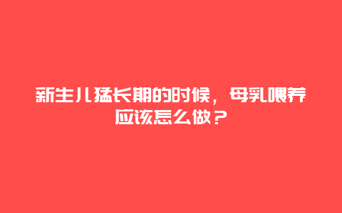 新生儿猛长期的时候，母乳喂养应该怎么做？