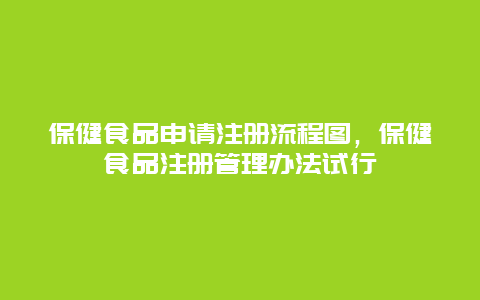 保健食品申请注册流程图，保健食品注册管理办法试行_http://www.365jiazheng.com_健康护理_第1张