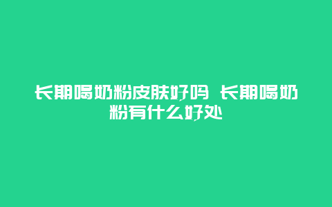 长期喝奶粉皮肤好吗 长期喝奶粉有什么好处_http://www.365jiazheng.com_养生知识_第1张