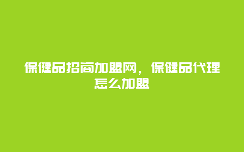 保健品招商加盟网，保健品代理怎么加盟