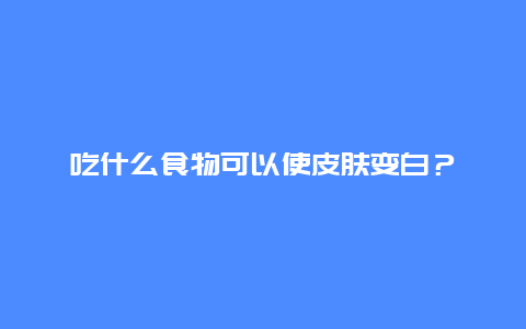 吃什么食物可以使皮肤变白？