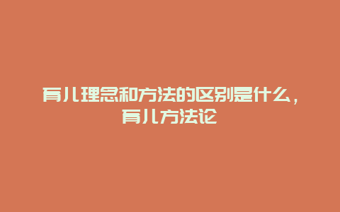 育儿理念和方法的区别是什么，育儿方法论