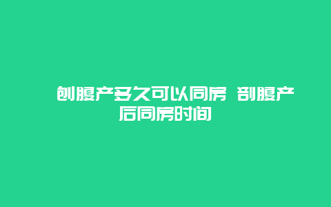 ​刨腹产多久可以同房 剖腹产后同房时间