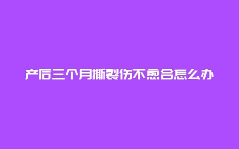 产后三个月撕裂伤不愈合怎么办