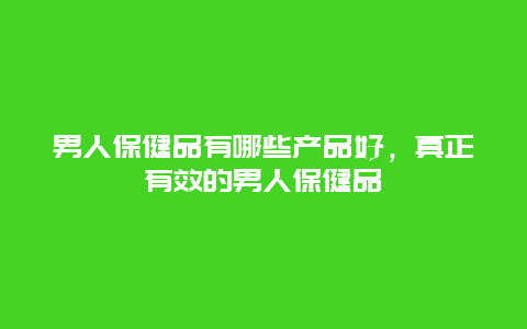 男人保健品有哪些产品好，真正有效的男人保健品_http://www.365jiazheng.com_健康护理_第1张