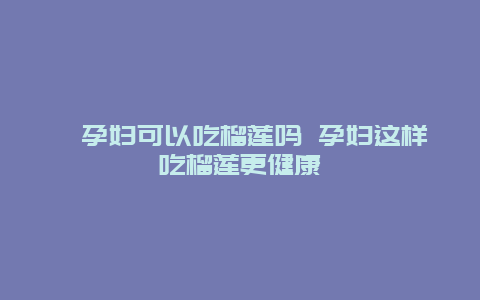 ​孕妇可以吃榴莲吗 孕妇这样吃榴莲更健康