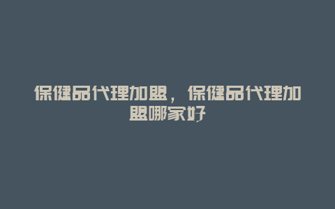 保健品代理加盟，保健品代理加盟哪家好_http://www.365jiazheng.com_健康护理_第1张