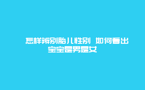 ​怎样辨别胎儿性别 如何看出宝宝是男是女