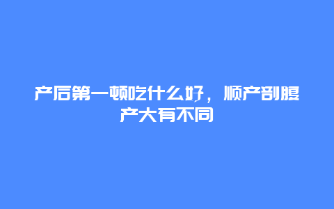 产后第一顿吃什么好，顺产剖腹产大有不同