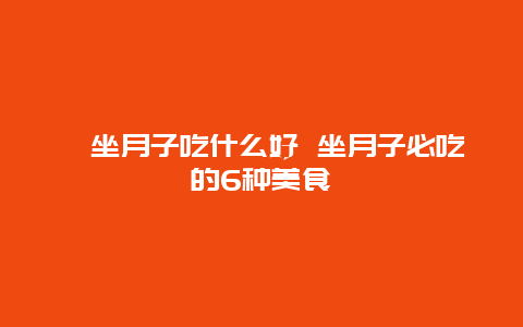 ​坐月子吃什么好 坐月子必吃的6种美食