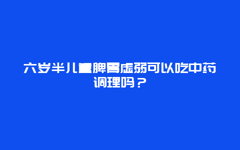 六岁半儿童脾胃虚弱可以吃中药调理吗？