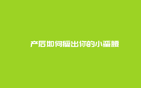 ​产后如何瘦出你的小蛮腰