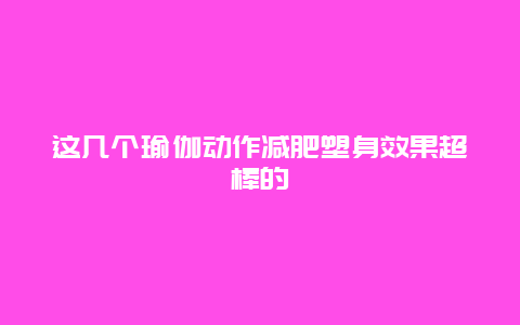 这几个瑜伽动作减肥塑身效果超棒的